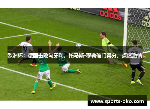 欧洲杯：德国击败匈牙利，托马斯-穆勒破门得分，点燃激情