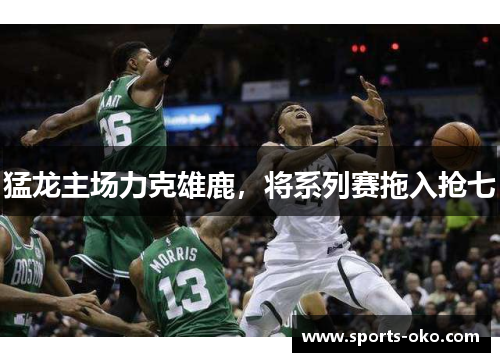 猛龙主场力克雄鹿，将系列赛拖入抢七